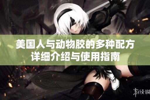 美国人与动物胶的多种配方详细介绍与使用指南
