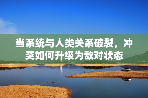 当系统与人类关系破裂，冲突如何升级为敌对状态