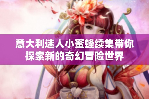意大利迷人小蜜蜂续集带你探索新的奇幻冒险世界
