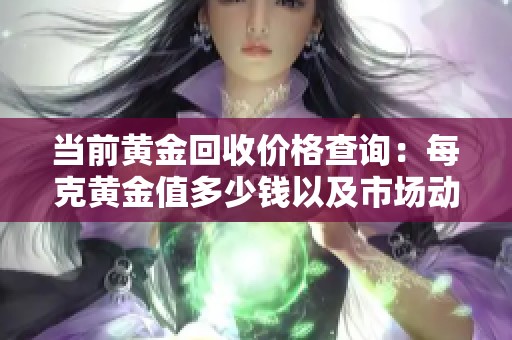 当前黄金回收价格查询：每克黄金值多少钱以及市场动态分析