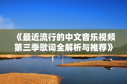 《最近流行的中文音乐视频第三季歌词全解析与推荐》