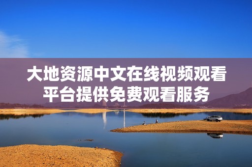 大地资源中文在线视频观看平台提供免费观看服务