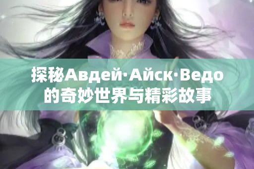探秘Авдей·Айск·Ведо的奇妙世界与精彩故事