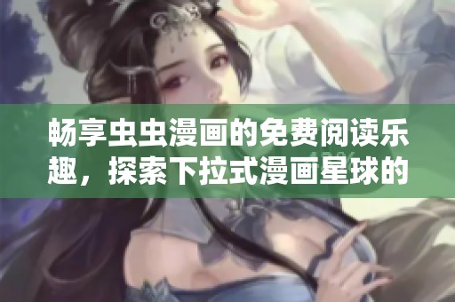 畅享虫虫漫画的免费阅读乐趣，探索下拉式漫画星球的新世界