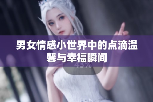 男女情感小世界中的点滴温馨与幸福瞬间