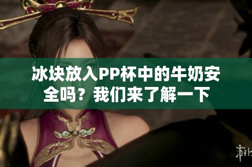 冰块放入PP杯中的牛奶安全吗？我们来了解一下