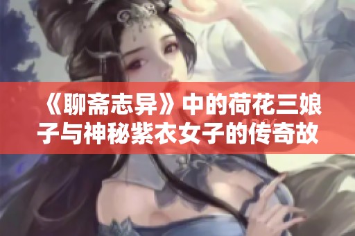 《聊斋志异》中的荷花三娘子与神秘紫衣女子的传奇故事