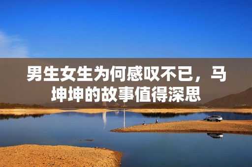 男生女生为何感叹不已，马坤坤的故事值得深思