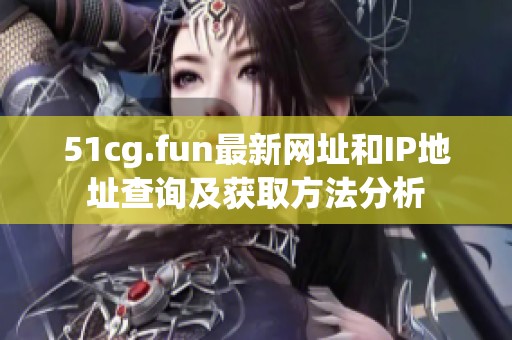 51cg.fun最新网址和IP地址查询及获取方法分析