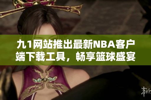 九1网站推出最新NBA客户端下载工具，畅享篮球盛宴