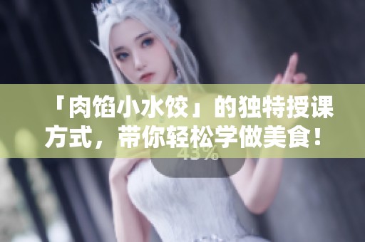 「肉馅小水饺」的独特授课方式，带你轻松学做美食！