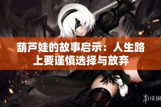 葫芦娃的故事启示：人生路上要谨慎选择与放弃