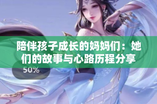陪伴孩子成长的妈妈们：她们的故事与心路历程分享