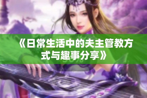 《日常生活中的夫主管教方式与趣事分享》