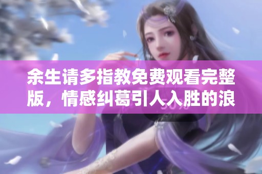 余生请多指教免费观看完整版，情感纠葛引人入胜的浪漫剧集