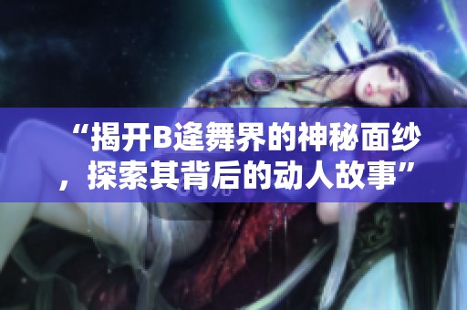 “揭开B逄舞界的神秘面纱，探索其背后的动人故事”