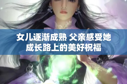 女儿逐渐成熟 父亲感受她成长路上的美好祝福