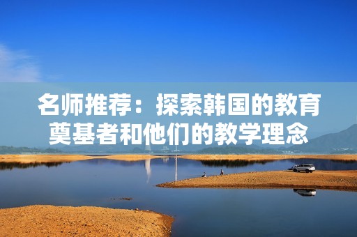 名师推荐：探索韩国的教育奠基者和他们的教学理念