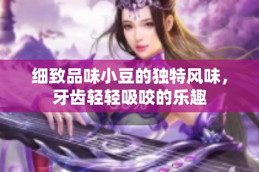 细致品味小豆的独特风味，牙齿轻轻吸咬的乐趣