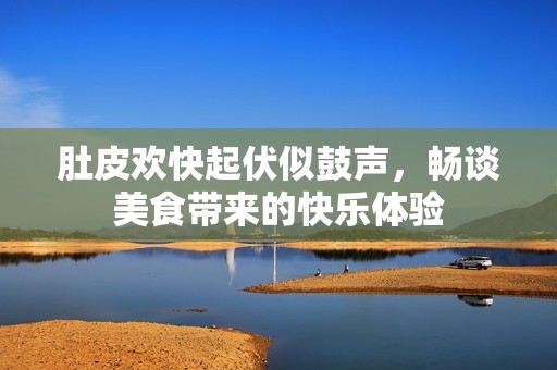 肚皮欢快起伏似鼓声，畅谈美食带来的快乐体验