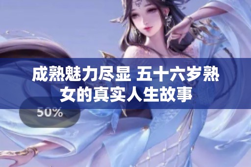 成熟魅力尽显 五十六岁熟女的真实人生故事