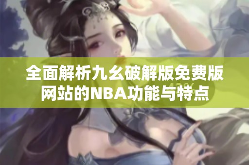 全面解析九幺破解版免费版网站的NBA功能与特点