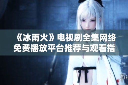 《冰雨火》电视剧全集网络免费播放平台推荐与观看指南