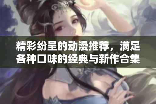 精彩纷呈的动漫推荐，满足各种口味的经典与新作合集