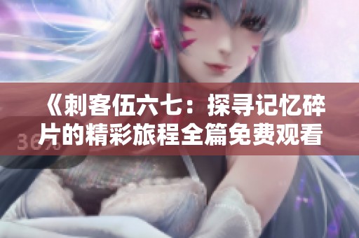 《刺客伍六七：探寻记忆碎片的精彩旅程全篇免费观看》