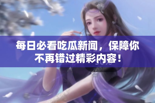 每日必看吃瓜新闻，保障你不再错过精彩内容！