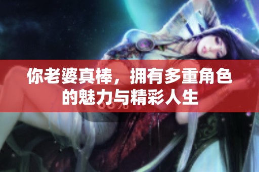 你老婆真棒，拥有多重角色的魅力与精彩人生