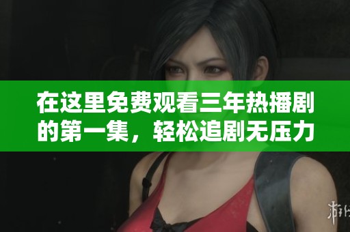 在这里免费观看三年热播剧的第一集，轻松追剧无压力
