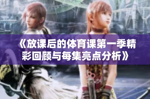 《放课后的体育课第一季精彩回顾与每集亮点分析》