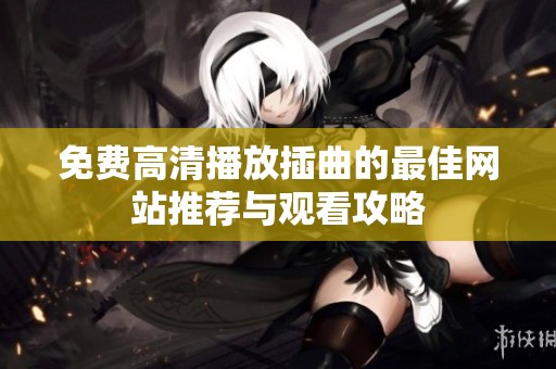 免费高清播放插曲的最佳网站推荐与观看攻略