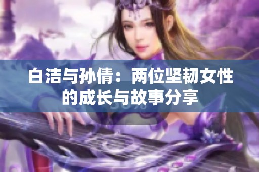 白洁与孙倩：两位坚韧女性的成长与故事分享