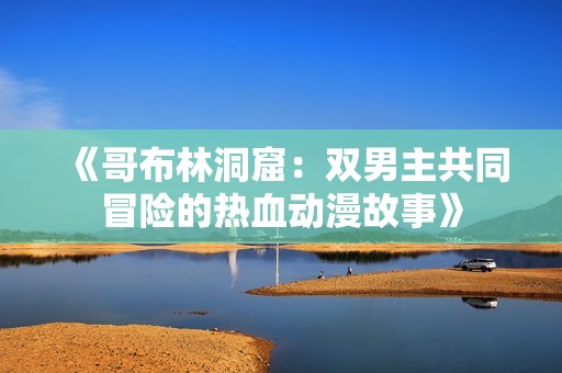 《哥布林洞窟：双男主共同冒险的热血动漫故事》