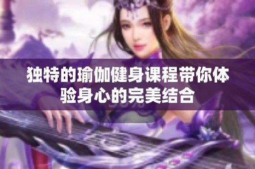 独特的瑜伽健身课程带你体验身心的完美结合