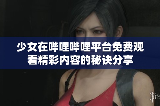 少女在哔哩哔哩平台免费观看精彩内容的秘诀分享