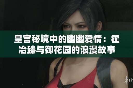 皇宫秘境中的幽幽爱情：霍冶臻与御花园的浪漫故事