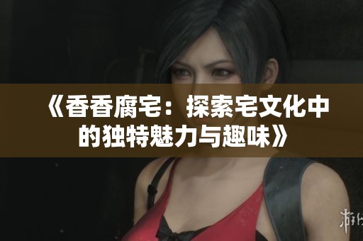 《香香腐宅：探索宅文化中的独特魅力与趣味》