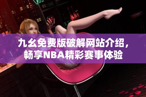 九幺免费版破解网站介绍，畅享NBA精彩赛事体验