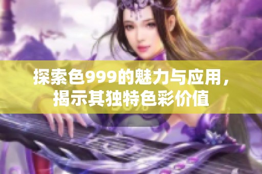 探索色999的魅力与应用，揭示其独特色彩价值