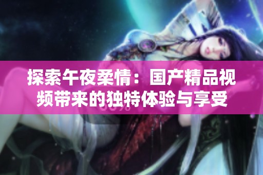 探索午夜柔情：国产精品视频带来的独特体验与享受