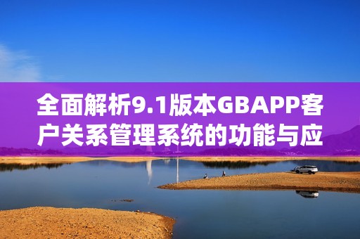全面解析9.1版本GBAPP客户关系管理系统的功能与应用