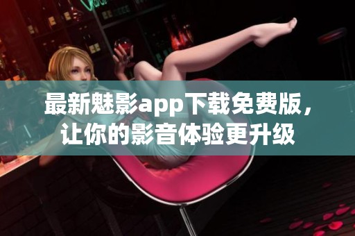 最新魅影app下载免费版，让你的影音体验更升级