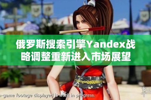 俄罗斯搜索引擎Yandex战略调整重新进入市场展望