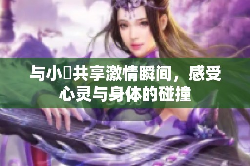 与小泬共享激情瞬间，感受心灵与身体的碰撞