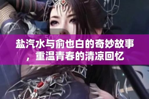 盐汽水与俞也白的奇妙故事，重温青春的清凉回忆