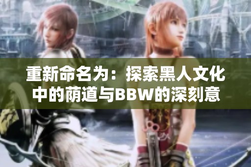 重新命名为：探索黑人文化中的荫道与BBW的深刻意义与表现
