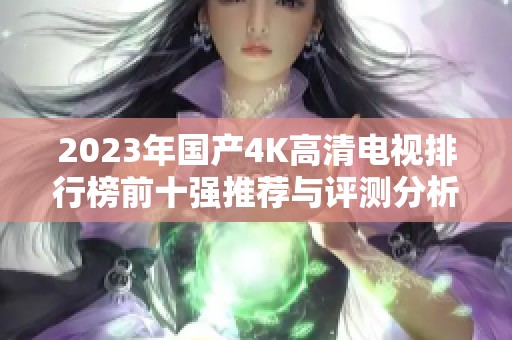 2023年国产4K高清电视排行榜前十强推荐与评测分析